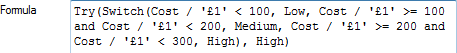 Try(Switch(Cost / '£1' < 100, Low, Cost / '£1' >= 100 and Cost / '£1' < 200, Medium, Cost / '£1' >= 200 and Cost / '£1' < 300, High), High)