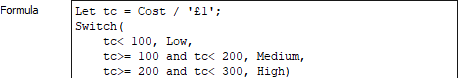 Let tc = Cost / '£1'; Switch(tc< 100, Low, tc= 100 and tc< 200, Medium, tc>= 200 and tc< 300, High)